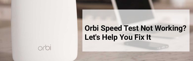 Orbi Speed Test Not Working? Let’s Help You Fix It!
