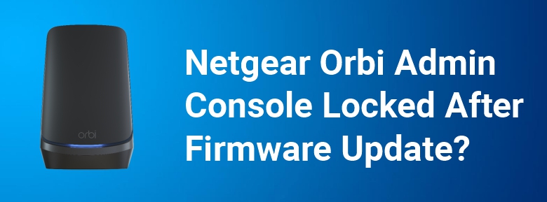 Netgear Orbi Admin Console Locked After Firmware Update?