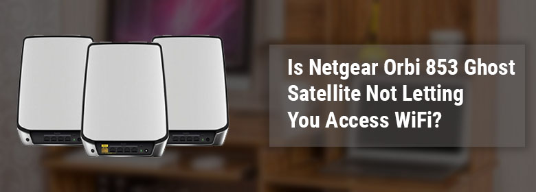 Netgear Orbi 853 Ghost Satellite Not Letting You Access WiFi